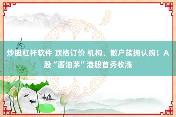 炒股杠杆软件 顶格订价 机构、散户簇拥认购！A股“酱油茅”港股首秀收涨