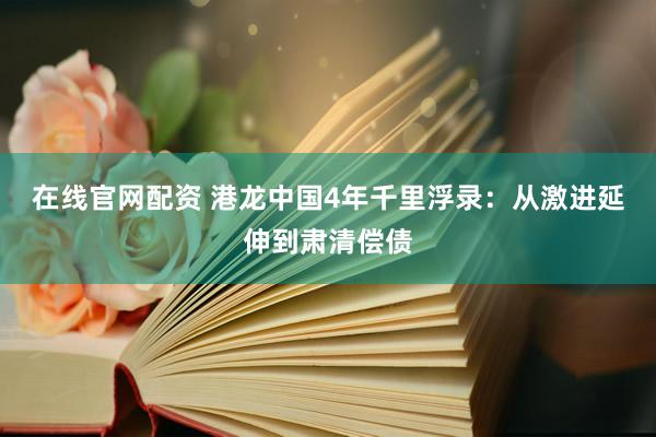在线官网配资 港龙中国4年千里浮录：从激进延伸到肃清偿债