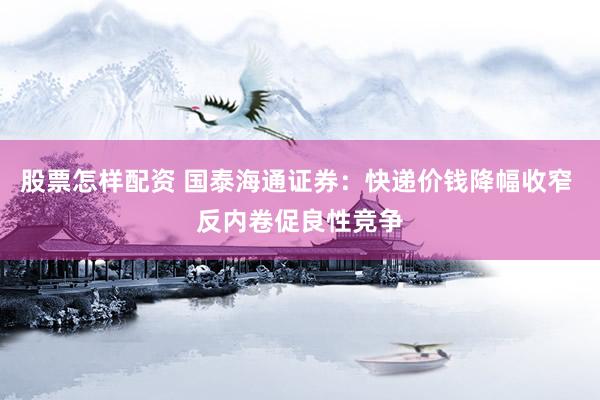 股票怎样配资 国泰海通证券：快递价钱降幅收窄 反内卷促良性竞争