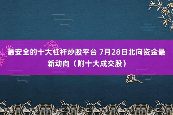 最安全的十大杠杆炒股平台 7月28日北向资金最新动向（附十大成交股）