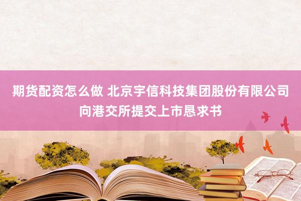 期货配资怎么做 北京宇信科技集团股份有限公司向港交所提交上市恳求书