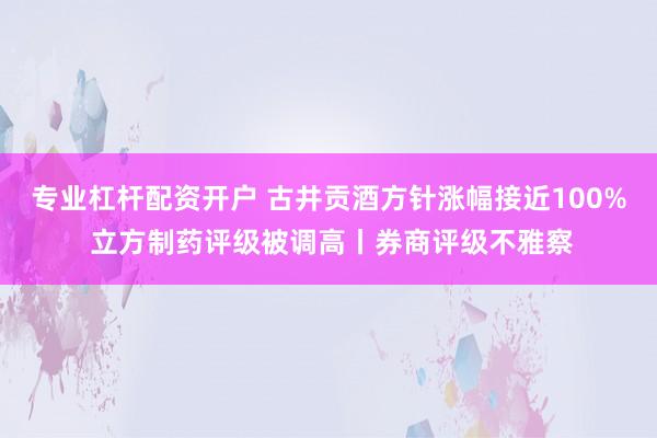 专业杠杆配资开户 古井贡酒方针涨幅接近100% 立方制药评级被调高丨券商评级不雅察