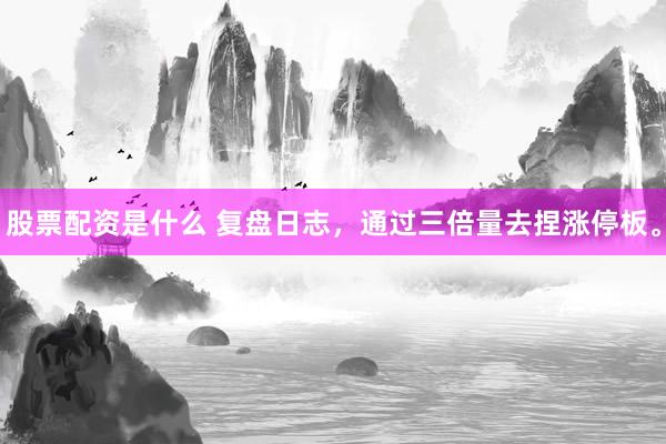 股票配资是什么 复盘日志，通过三倍量去捏涨停板。