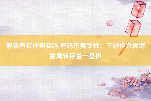 股票有杠杆购买吗 解码东莞韧性：下好作念优增量周转存量一盘棋