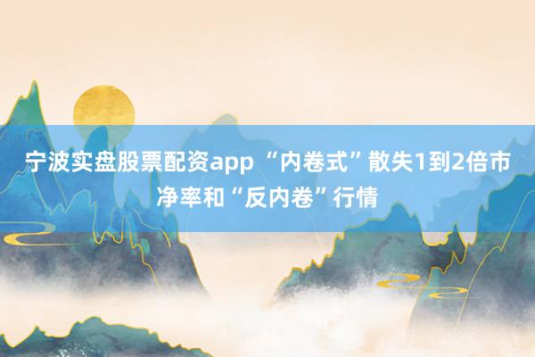 宁波实盘股票配资app “内卷式”散失1到2倍市净率和“反内卷”行情