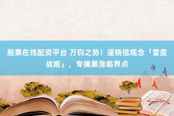 股票在线配资平台 万钧之势！邃晓信观念「雷霆战姬」，专擒暴涨临界点