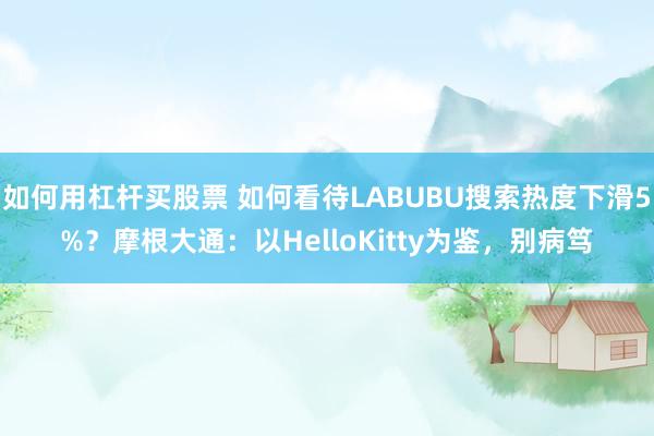 如何用杠杆买股票 如何看待LABUBU搜索热度下滑5%？摩根大通：以HelloKitty为鉴，别病笃