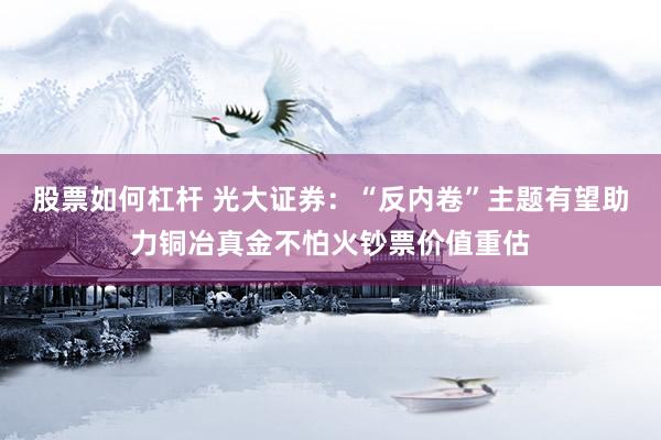 股票如何杠杆 光大证券：“反内卷”主题有望助力铜冶真金不怕火钞票价值重估
