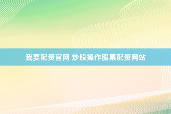 我要配资官网 炒股操作股票配资网站