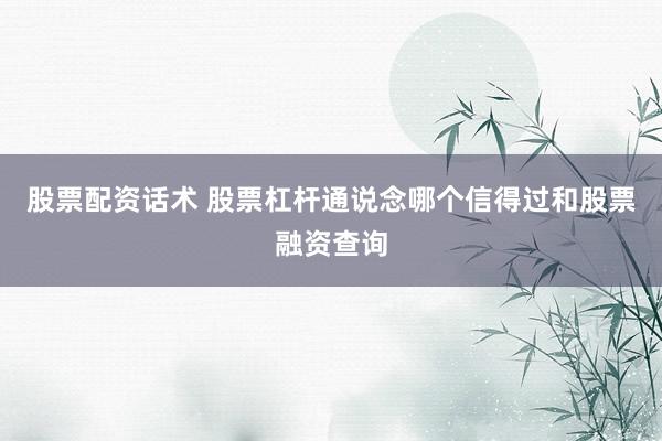 股票配资话术 股票杠杆通说念哪个信得过和股票融资查询