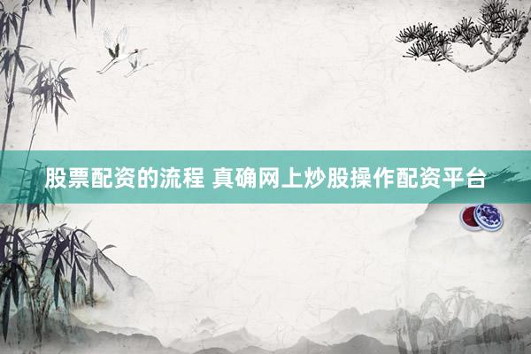 股票配资的流程 真确网上炒股操作配资平台