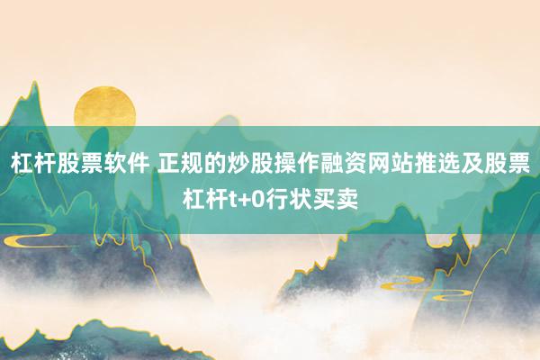 杠杆股票软件 正规的炒股操作融资网站推选及股票杠杆t+0行状买卖
