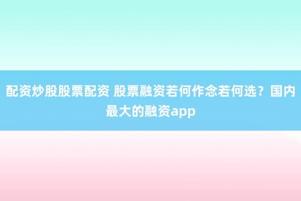 配资炒股股票配资 股票融资若何作念若何选？国内最大的融资app