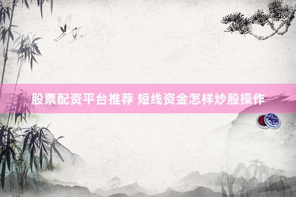 股票配资平台推荐 短线资金怎样炒股操作