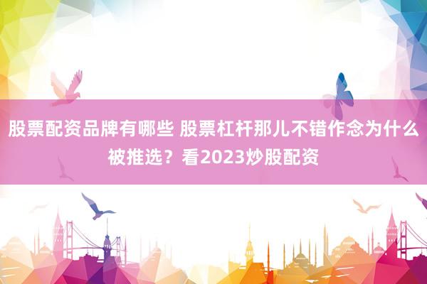 股票配资品牌有哪些 股票杠杆那儿不错作念为什么被推选？看2023炒股配资
