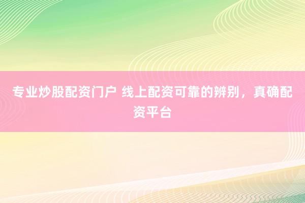 专业炒股配资门户 线上配资可靠的辨别，真确配资平台