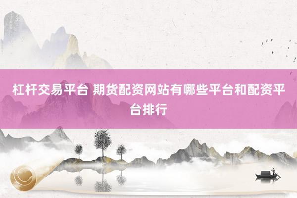 杠杆交易平台 期货配资网站有哪些平台和配资平台排行