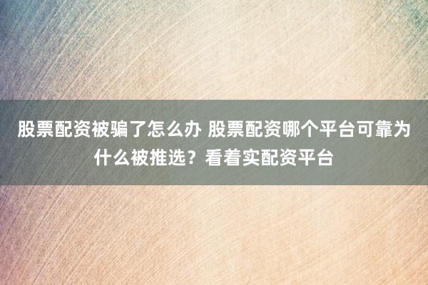 股票配资被骗了怎么办 股票配资哪个平台可靠为什么被推选？看着实配资平台