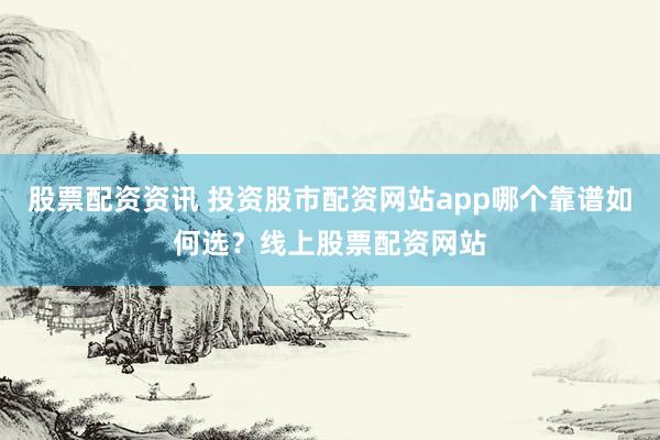 股票配资资讯 投资股市配资网站app哪个靠谱如何选？线上股票配资网站