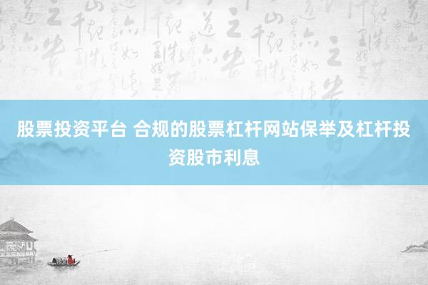 股票投资平台 合规的股票杠杆网站保举及杠杆投资股市利息