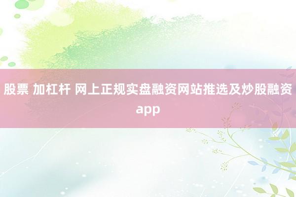 股票 加杠杆 网上正规实盘融资网站推选及炒股融资app