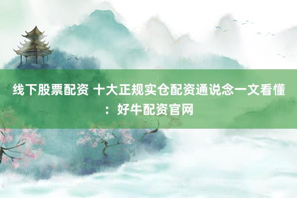 线下股票配资 十大正规实仓配资通说念一文看懂：好牛配资官网