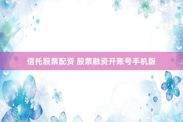 信托股票配资 股票融资开账号手机版