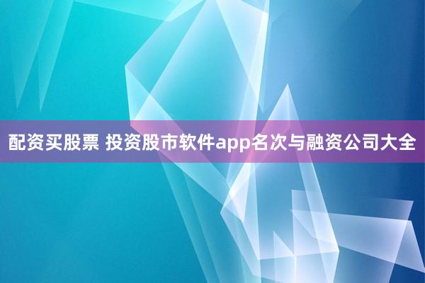 配资买股票 投资股市软件app名次与融资公司大全