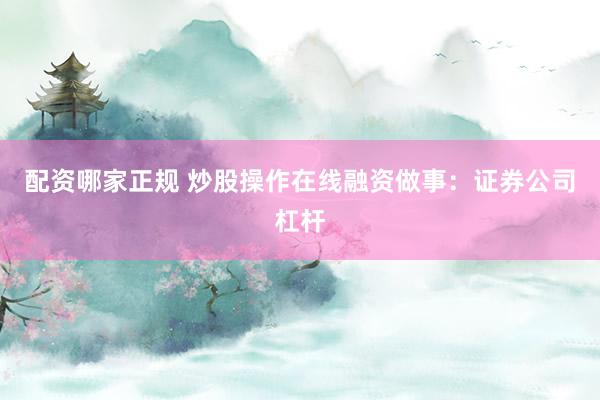 配资哪家正规 炒股操作在线融资做事：证券公司杠杆