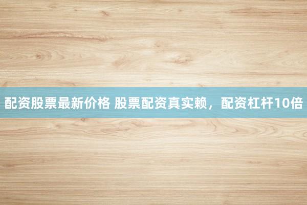 配资股票最新价格 股票配资真实赖，配资杠杆10倍