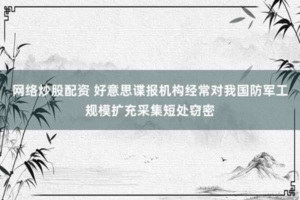 网络炒股配资 好意思谍报机构经常对我国防军工规模扩充采集短处窃密