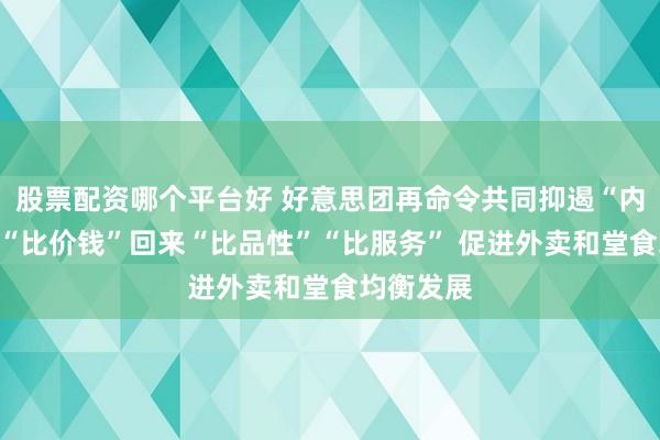 股票配资哪个平台好 好意思团再命令共同抑遏“内卷”：从“比价钱”回来“比品性”“比服务” 促进外卖和堂食均衡发展