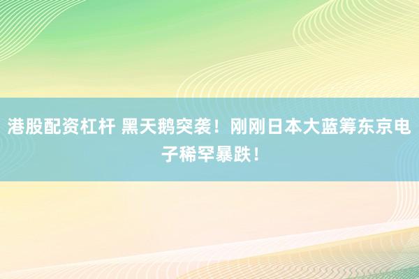港股配资杠杆 黑天鹅突袭！刚刚日本大蓝筹东京电子稀罕暴跌！