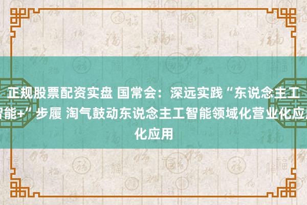 正规股票配资实盘 国常会：深远实践“东说念主工智能+”步履 淘气鼓动东说念主工智能领域化营业化应用