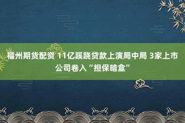 福州期货配资 11亿蹊跷贷款上演局中局 3家上市公司卷入“担保暗盒”