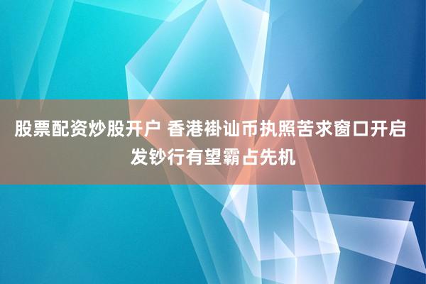 股票配资炒股开户 香港褂讪币执照苦求窗口开启 发钞行有望霸占先机