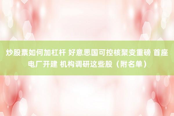 炒股票如何加杠杆 好意思国可控核聚变重磅 首座电厂开建 机构调研这些股（附名单）