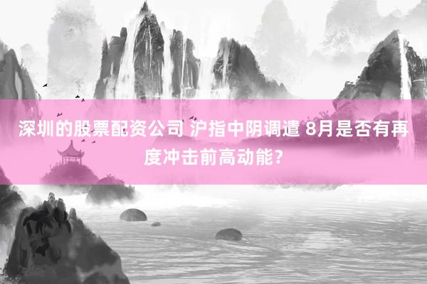 深圳的股票配资公司 沪指中阴调遣 8月是否有再度冲击前高动能？
