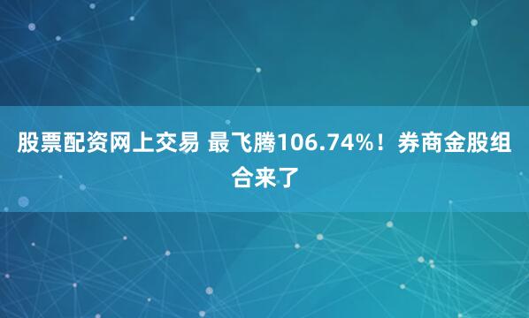 股票配资网上交易 最飞腾106.74%！券商金股组合来了