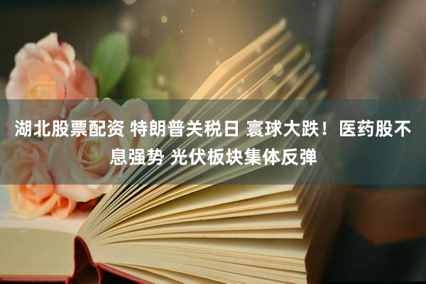 湖北股票配资 特朗普关税日 寰球大跌！医药股不息强势 光伏板块集体反弹