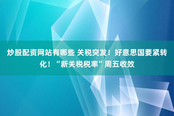 炒股配资网站有哪些 关税突发！好意思国要紧转化！“新关税税率”周五收效