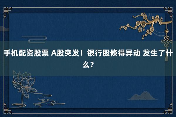 手机配资股票 A股突发！银行股倏得异动 发生了什么？