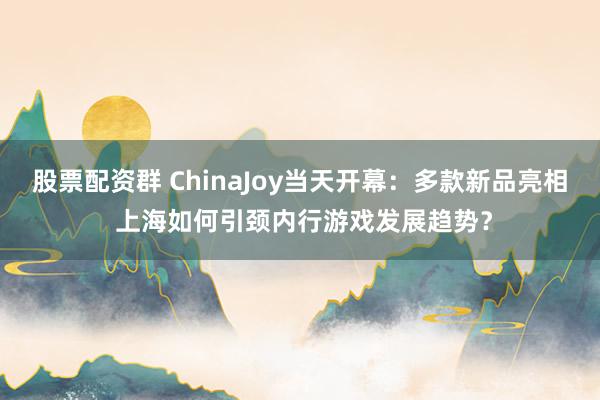 股票配资群 ChinaJoy当天开幕：多款新品亮相 上海如何引颈内行游戏发展趋势？