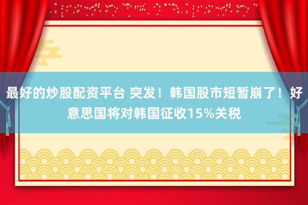 最好的炒股配资平台 突发！韩国股市短暂崩了！好意思国将对韩国征收15%关税