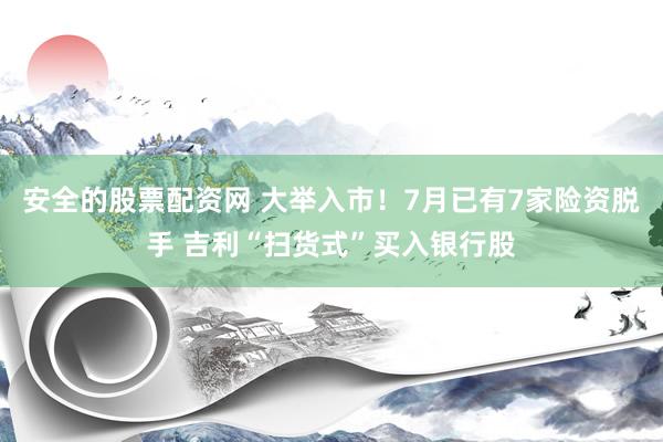 安全的股票配资网 大举入市！7月已有7家险资脱手 吉利“扫货式”买入银行股