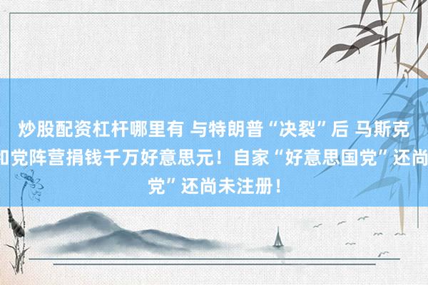 炒股配资杠杆哪里有 与特朗普“决裂”后 马斯克再向共和党阵营捐钱千万好意思元！自家“好意思国党”还尚未注册！