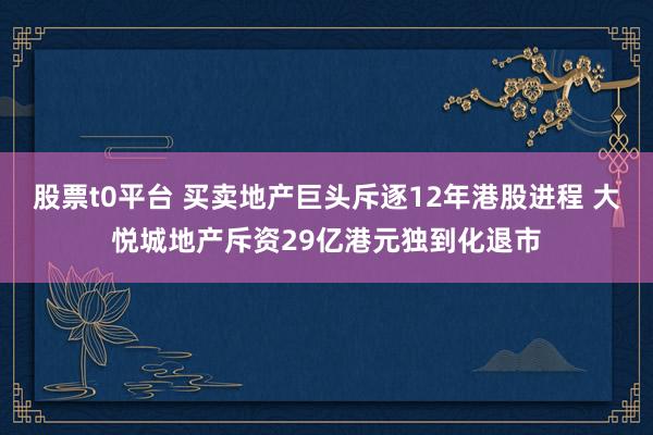 股票t0平台 买卖地产巨头斥逐12年港股进程 大悦城地产斥资29亿港元独到化退市