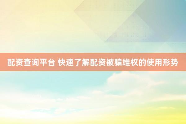 配资查询平台 快速了解配资被骗维权的使用形势