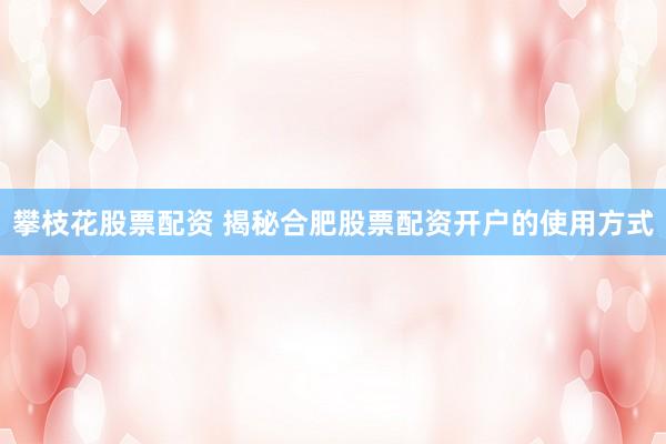 攀枝花股票配资 揭秘合肥股票配资开户的使用方式