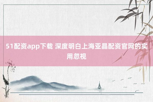 51配资app下载 深度明白上海亚晶配资官网的实用忽视
